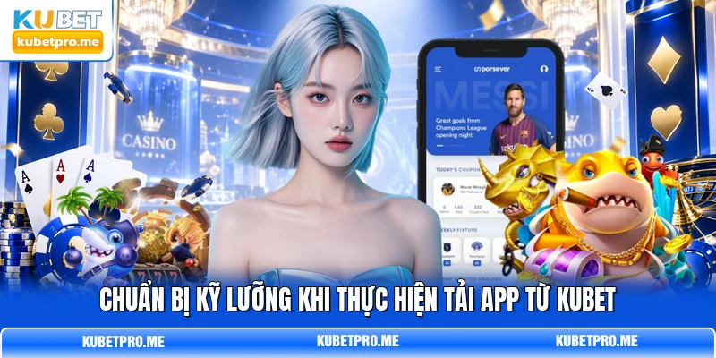 Chuẩn bị kỹ lưỡng khi thực hiện tải app từ KUBET