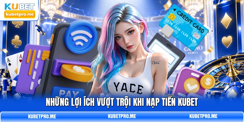 Những lợi ích vượt trội khi nạp tiền KUBET