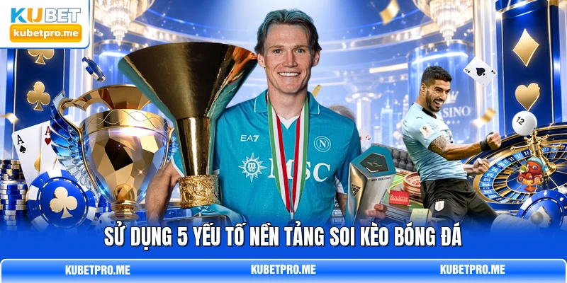 Sử dụng 5 yếu tố nền tảng soi kèo bóng đá