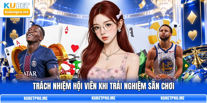Trách nhiệm hội viên khi trải nghiệm sân chơi Trách nhiệm hội viên khi trải nghiệm sân chơi